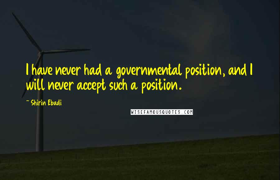 Shirin Ebadi Quotes: I have never had a governmental position, and I will never accept such a position.