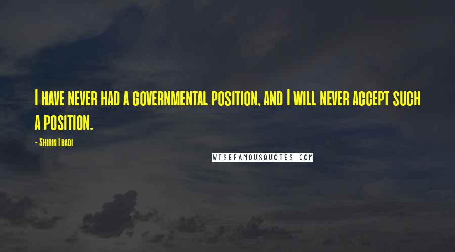 Shirin Ebadi Quotes: I have never had a governmental position, and I will never accept such a position.