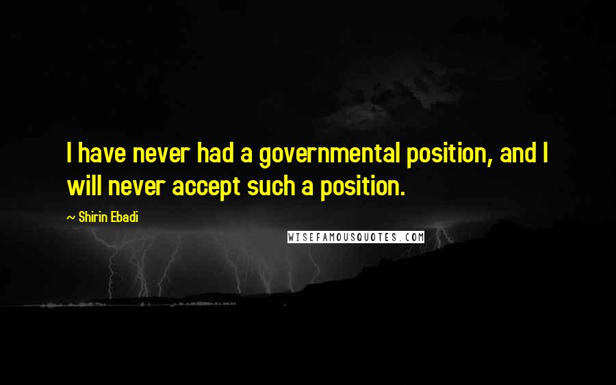 Shirin Ebadi Quotes: I have never had a governmental position, and I will never accept such a position.