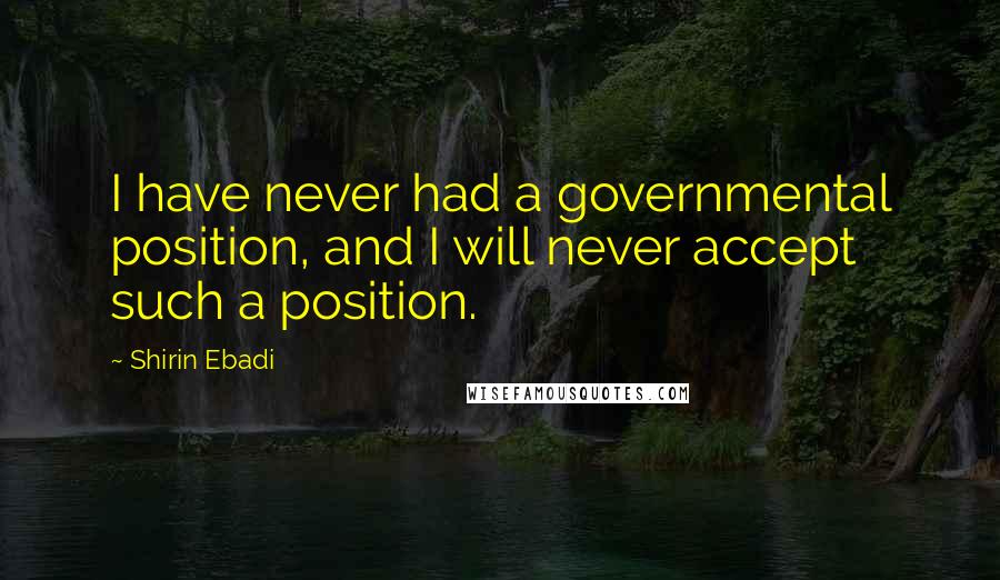 Shirin Ebadi Quotes: I have never had a governmental position, and I will never accept such a position.