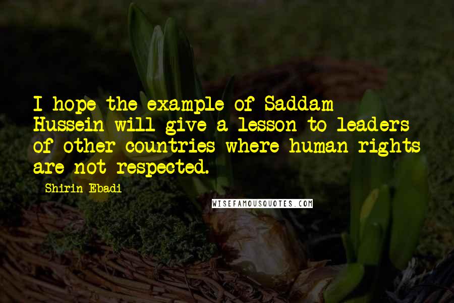 Shirin Ebadi Quotes: I hope the example of Saddam Hussein will give a lesson to leaders of other countries where human rights are not respected.