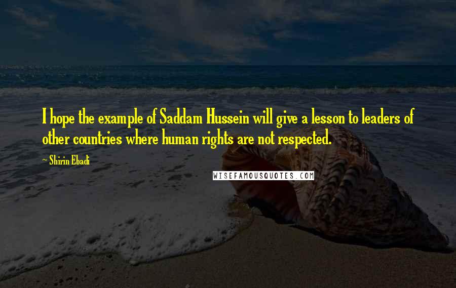 Shirin Ebadi Quotes: I hope the example of Saddam Hussein will give a lesson to leaders of other countries where human rights are not respected.