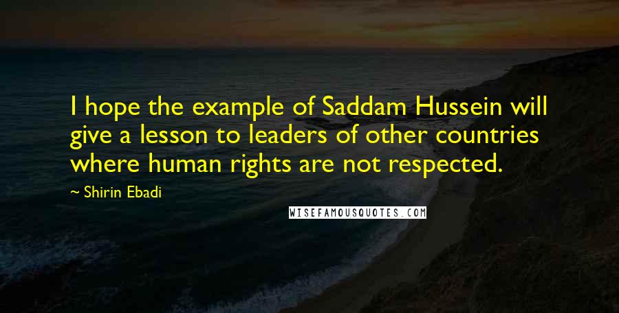 Shirin Ebadi Quotes: I hope the example of Saddam Hussein will give a lesson to leaders of other countries where human rights are not respected.