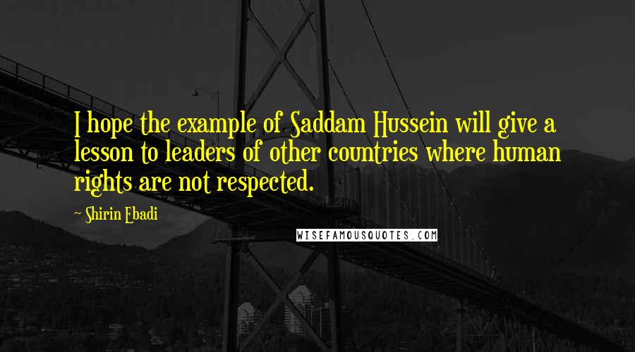 Shirin Ebadi Quotes: I hope the example of Saddam Hussein will give a lesson to leaders of other countries where human rights are not respected.