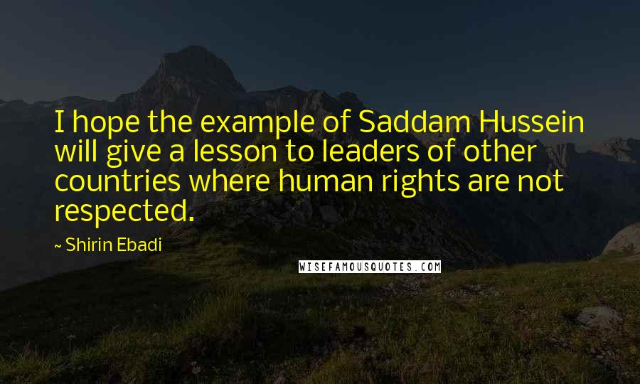 Shirin Ebadi Quotes: I hope the example of Saddam Hussein will give a lesson to leaders of other countries where human rights are not respected.