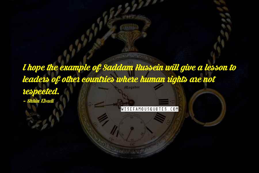 Shirin Ebadi Quotes: I hope the example of Saddam Hussein will give a lesson to leaders of other countries where human rights are not respected.