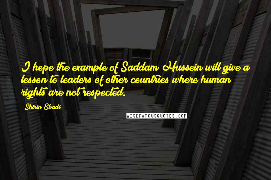 Shirin Ebadi Quotes: I hope the example of Saddam Hussein will give a lesson to leaders of other countries where human rights are not respected.