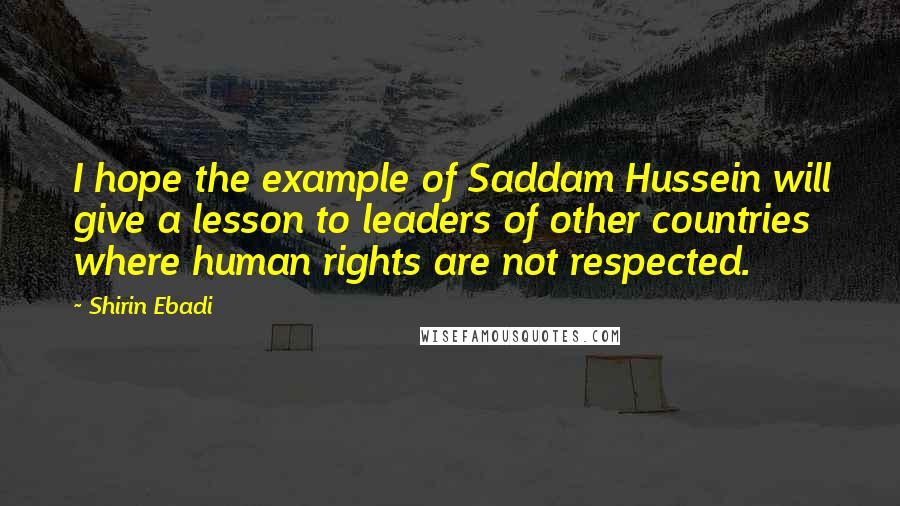 Shirin Ebadi Quotes: I hope the example of Saddam Hussein will give a lesson to leaders of other countries where human rights are not respected.