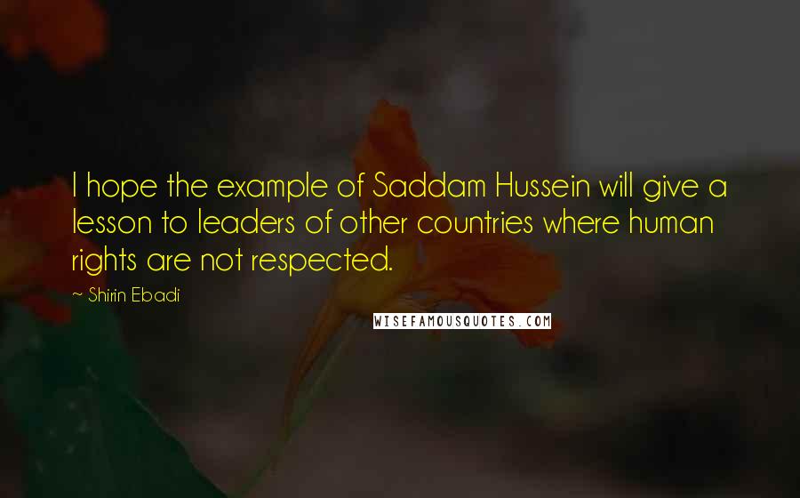 Shirin Ebadi Quotes: I hope the example of Saddam Hussein will give a lesson to leaders of other countries where human rights are not respected.