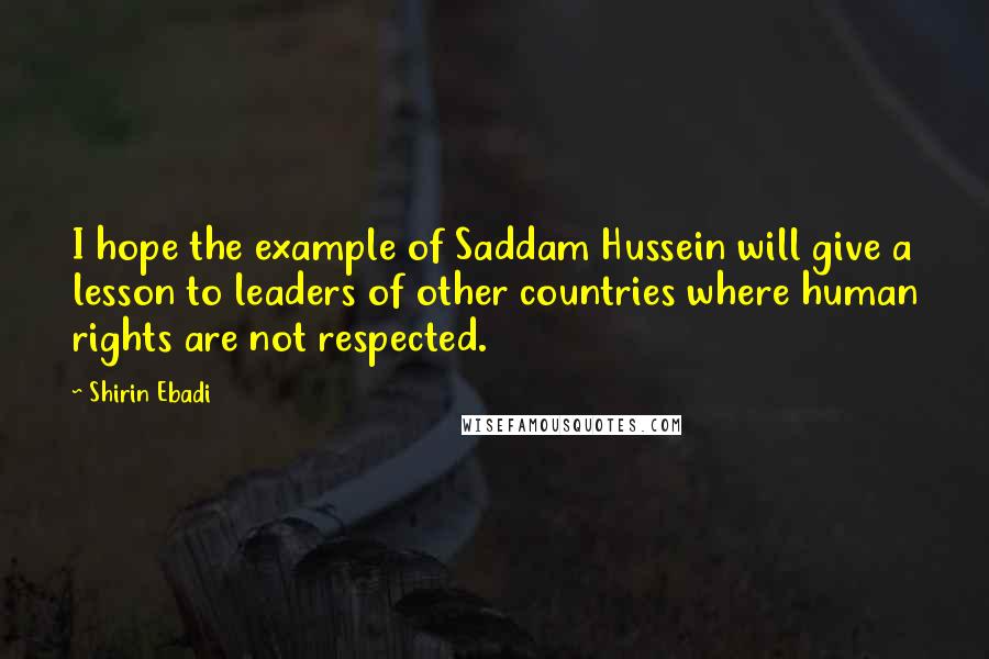 Shirin Ebadi Quotes: I hope the example of Saddam Hussein will give a lesson to leaders of other countries where human rights are not respected.