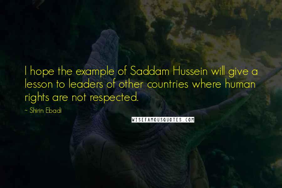 Shirin Ebadi Quotes: I hope the example of Saddam Hussein will give a lesson to leaders of other countries where human rights are not respected.