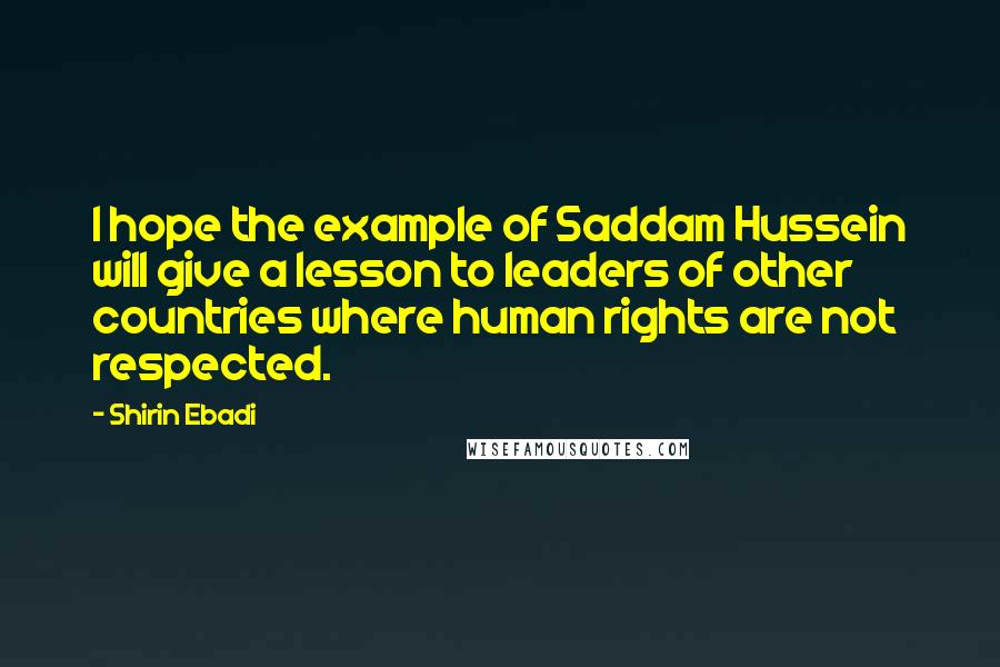 Shirin Ebadi Quotes: I hope the example of Saddam Hussein will give a lesson to leaders of other countries where human rights are not respected.