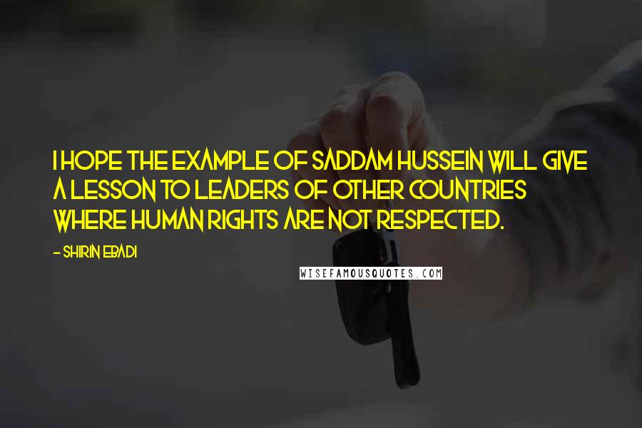 Shirin Ebadi Quotes: I hope the example of Saddam Hussein will give a lesson to leaders of other countries where human rights are not respected.