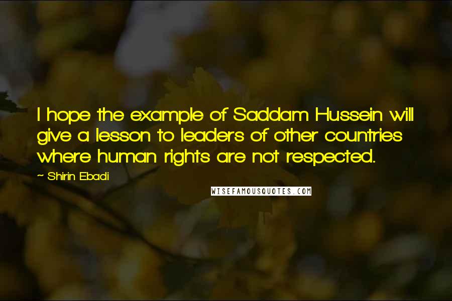 Shirin Ebadi Quotes: I hope the example of Saddam Hussein will give a lesson to leaders of other countries where human rights are not respected.