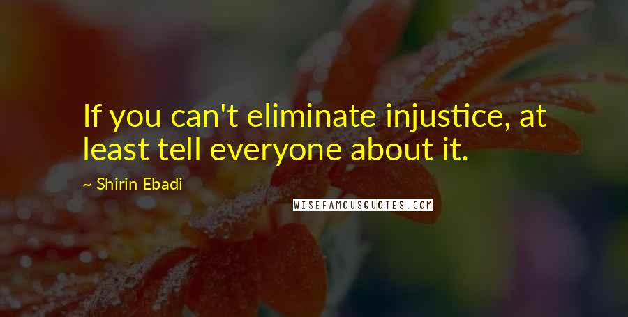 Shirin Ebadi Quotes: If you can't eliminate injustice, at least tell everyone about it.