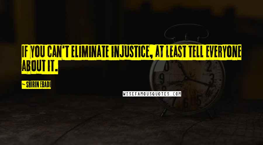 Shirin Ebadi Quotes: If you can't eliminate injustice, at least tell everyone about it.