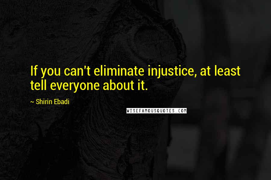 Shirin Ebadi Quotes: If you can't eliminate injustice, at least tell everyone about it.