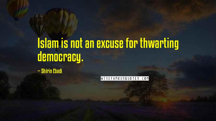 Shirin Ebadi Quotes: Islam is not an excuse for thwarting democracy.