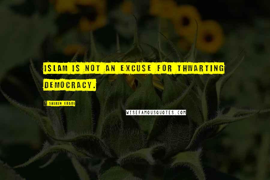 Shirin Ebadi Quotes: Islam is not an excuse for thwarting democracy.