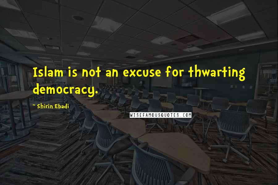 Shirin Ebadi Quotes: Islam is not an excuse for thwarting democracy.