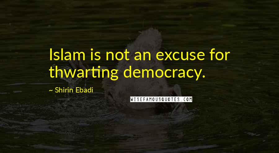 Shirin Ebadi Quotes: Islam is not an excuse for thwarting democracy.