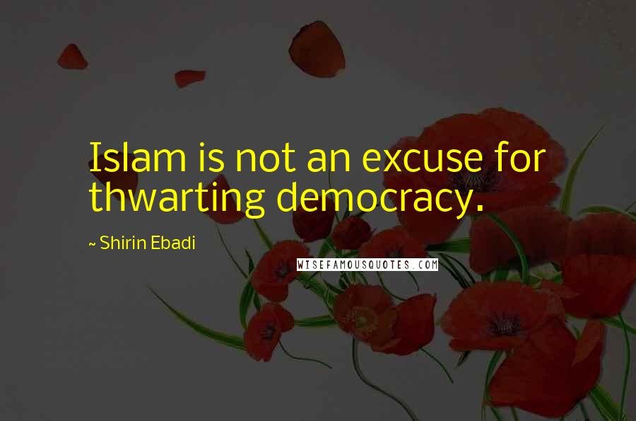 Shirin Ebadi Quotes: Islam is not an excuse for thwarting democracy.