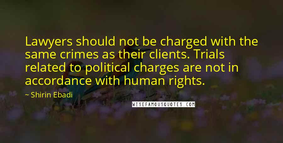 Shirin Ebadi Quotes: Lawyers should not be charged with the same crimes as their clients. Trials related to political charges are not in accordance with human rights.