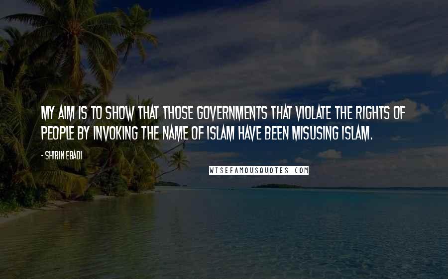 Shirin Ebadi Quotes: My aim is to show that those governments that violate the rights of people by invoking the name of Islam have been misusing Islam.
