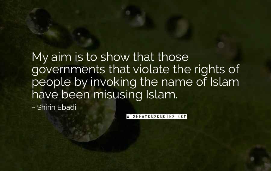 Shirin Ebadi Quotes: My aim is to show that those governments that violate the rights of people by invoking the name of Islam have been misusing Islam.
