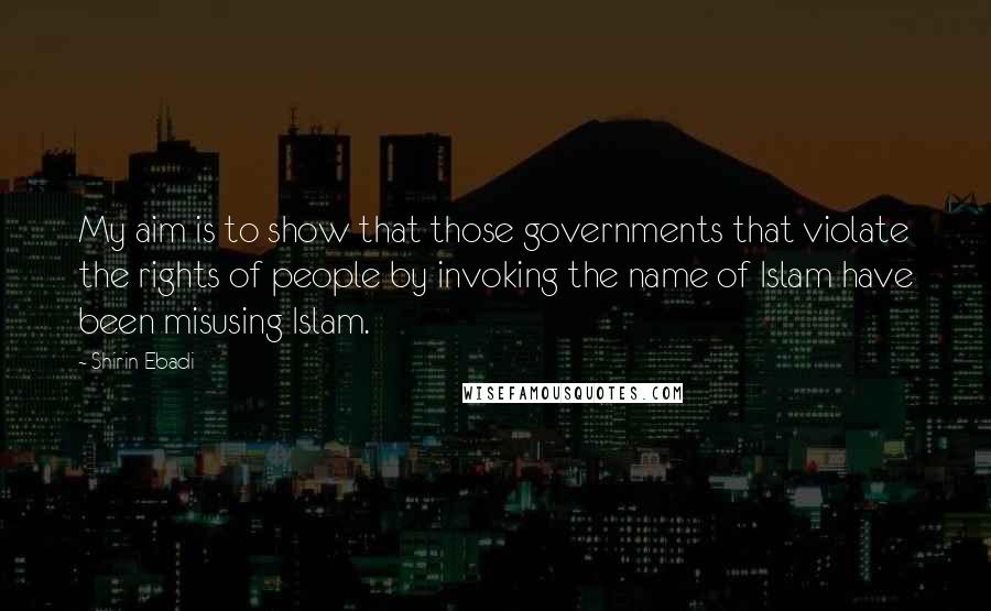 Shirin Ebadi Quotes: My aim is to show that those governments that violate the rights of people by invoking the name of Islam have been misusing Islam.