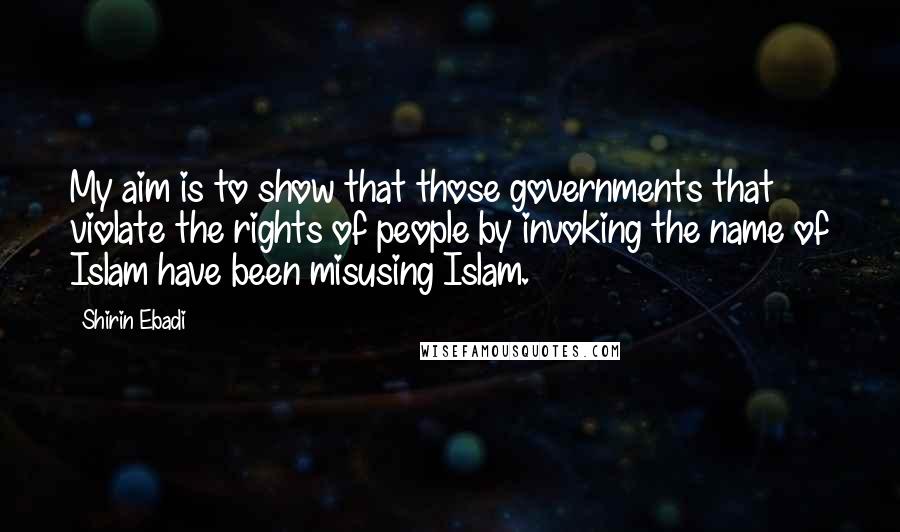 Shirin Ebadi Quotes: My aim is to show that those governments that violate the rights of people by invoking the name of Islam have been misusing Islam.