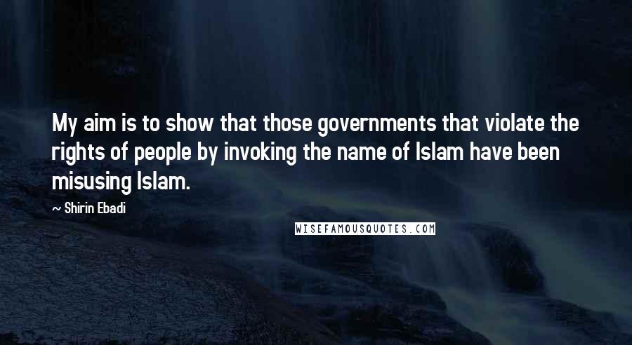 Shirin Ebadi Quotes: My aim is to show that those governments that violate the rights of people by invoking the name of Islam have been misusing Islam.