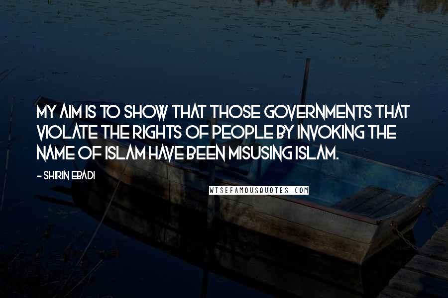Shirin Ebadi Quotes: My aim is to show that those governments that violate the rights of people by invoking the name of Islam have been misusing Islam.