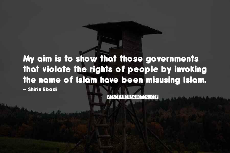 Shirin Ebadi Quotes: My aim is to show that those governments that violate the rights of people by invoking the name of Islam have been misusing Islam.