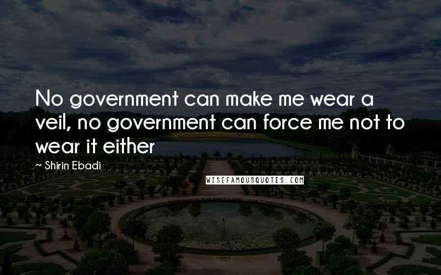 Shirin Ebadi Quotes: No government can make me wear a veil, no government can force me not to wear it either