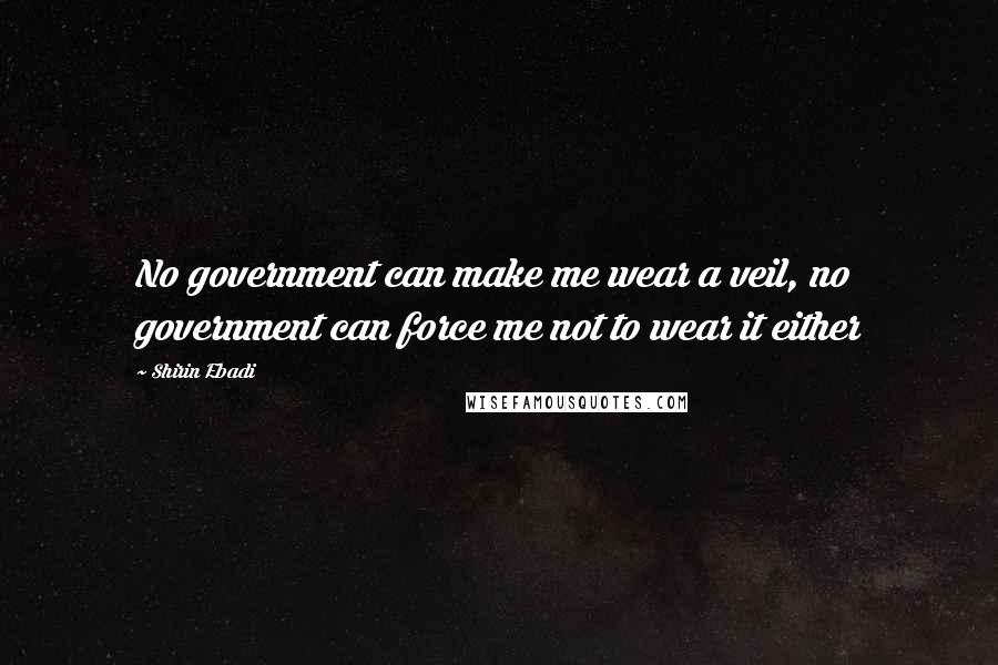 Shirin Ebadi Quotes: No government can make me wear a veil, no government can force me not to wear it either