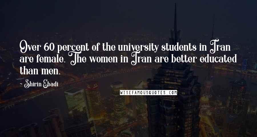 Shirin Ebadi Quotes: Over 60 percent of the university students in Iran are female. The women in Iran are better educated than men.