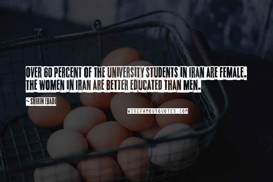Shirin Ebadi Quotes: Over 60 percent of the university students in Iran are female. The women in Iran are better educated than men.
