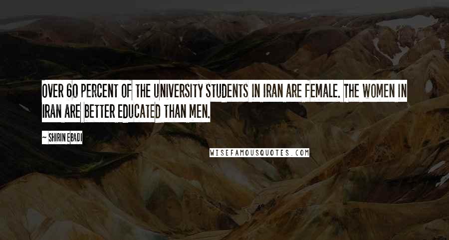 Shirin Ebadi Quotes: Over 60 percent of the university students in Iran are female. The women in Iran are better educated than men.