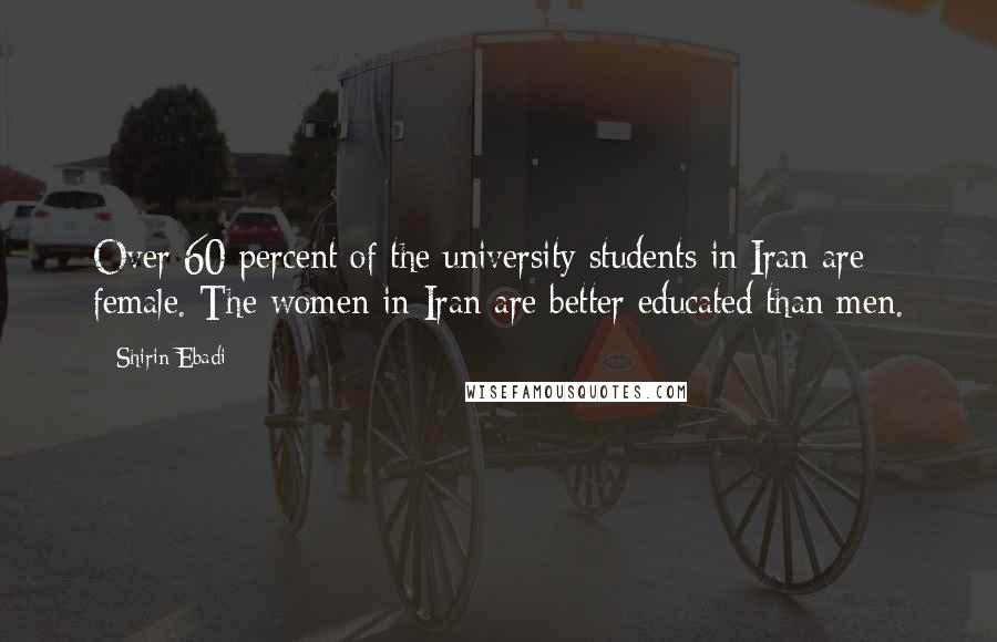Shirin Ebadi Quotes: Over 60 percent of the university students in Iran are female. The women in Iran are better educated than men.