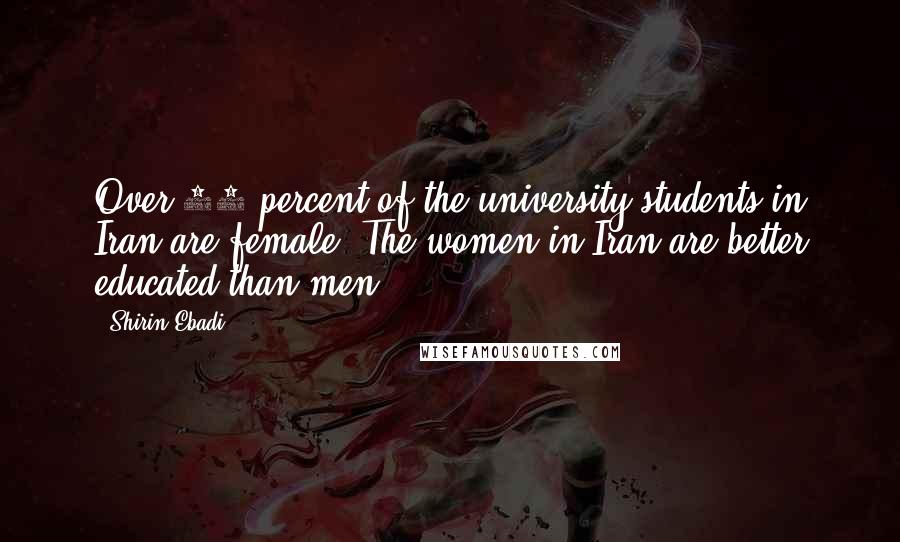 Shirin Ebadi Quotes: Over 60 percent of the university students in Iran are female. The women in Iran are better educated than men.