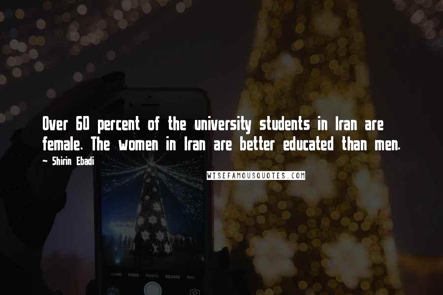 Shirin Ebadi Quotes: Over 60 percent of the university students in Iran are female. The women in Iran are better educated than men.