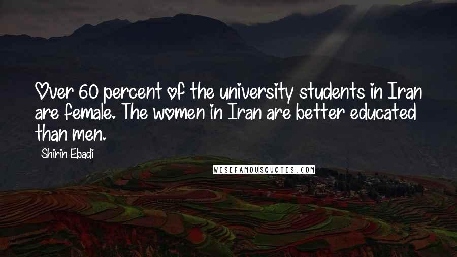 Shirin Ebadi Quotes: Over 60 percent of the university students in Iran are female. The women in Iran are better educated than men.