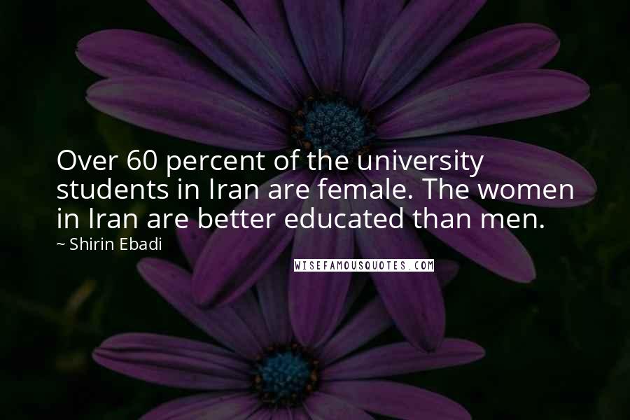 Shirin Ebadi Quotes: Over 60 percent of the university students in Iran are female. The women in Iran are better educated than men.