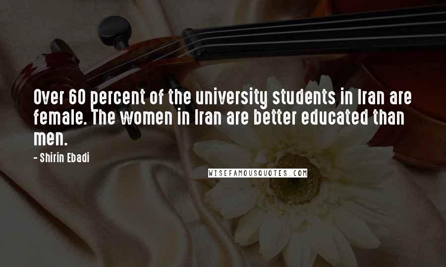 Shirin Ebadi Quotes: Over 60 percent of the university students in Iran are female. The women in Iran are better educated than men.