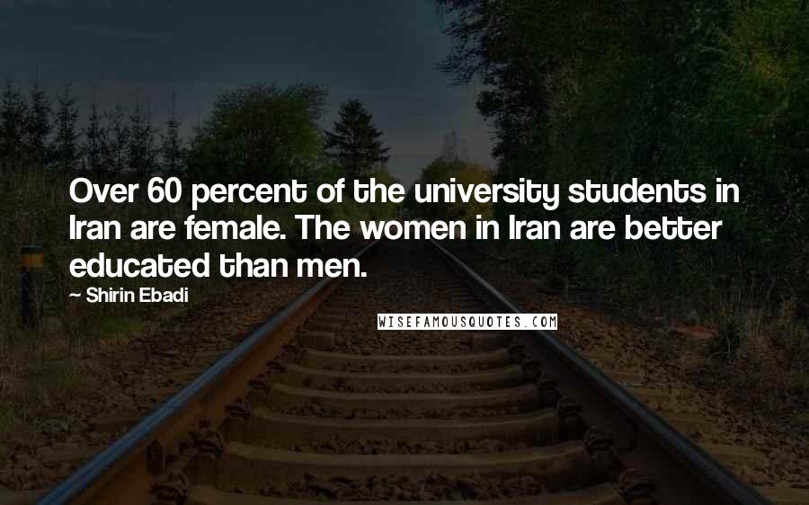 Shirin Ebadi Quotes: Over 60 percent of the university students in Iran are female. The women in Iran are better educated than men.