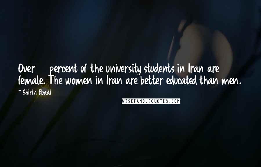 Shirin Ebadi Quotes: Over 60 percent of the university students in Iran are female. The women in Iran are better educated than men.