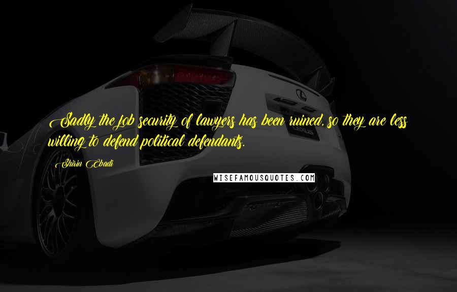 Shirin Ebadi Quotes: Sadly the job security of lawyers has been ruined, so they are less willing to defend political defendants.