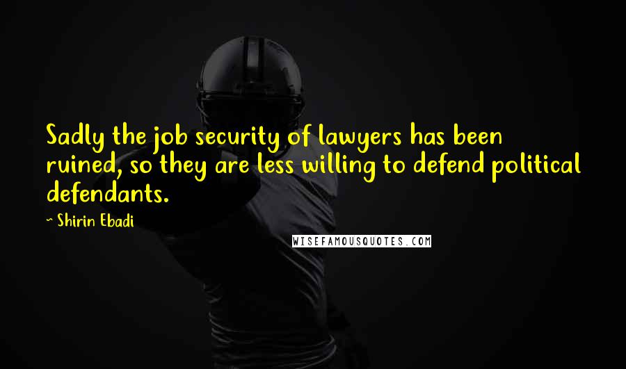 Shirin Ebadi Quotes: Sadly the job security of lawyers has been ruined, so they are less willing to defend political defendants.