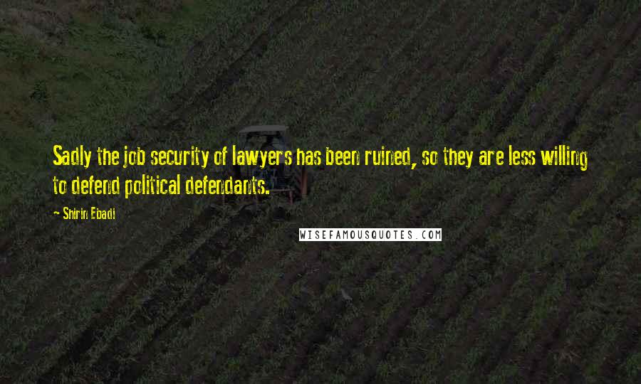 Shirin Ebadi Quotes: Sadly the job security of lawyers has been ruined, so they are less willing to defend political defendants.
